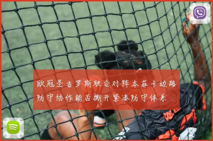 欧冠圣吉罗斯联合对阵本菲卡边路防守协作能否撕开紧凑防守体系