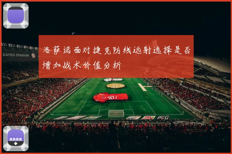 洛萨诺面对捷克防线远射选择是否增加战术价值分析