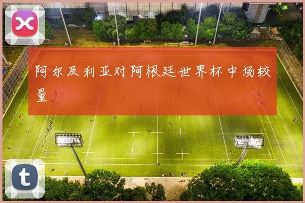 阿尔及利亚对阿根廷世界杯中场较量