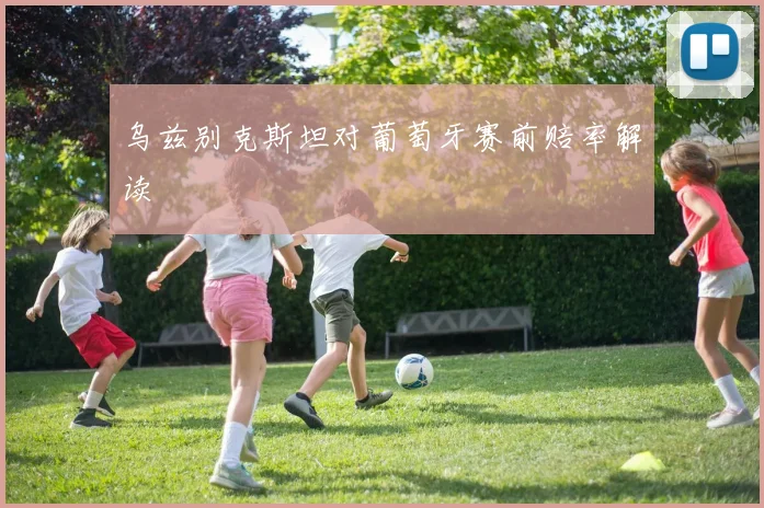 乌兹别克斯坦对葡萄牙赛前赔率解读