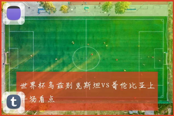 世界杯乌兹别克斯坦vs哥伦比亚上半场看点