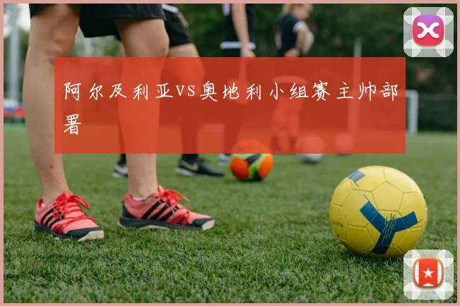 阿尔及利亚vs奥地利小组赛主帅部署