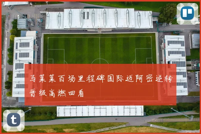 马莱莱百场里程碑国际迈阿密逆转晋级高燃回看