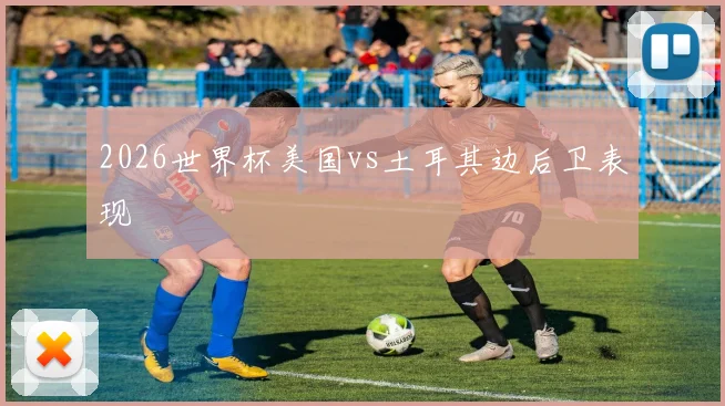 2026世界杯美国vs土耳其边后卫表现