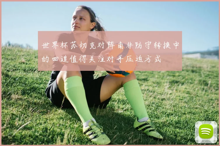 世界杯苏切克对阵南非防守转换中的回追值得关注对手压迫方式