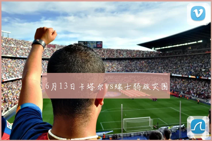 6月13日卡塔尔vs瑞士弱旅突围