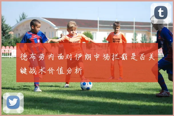 德布劳内面对伊朗中场拦截是否关键战术价值分析