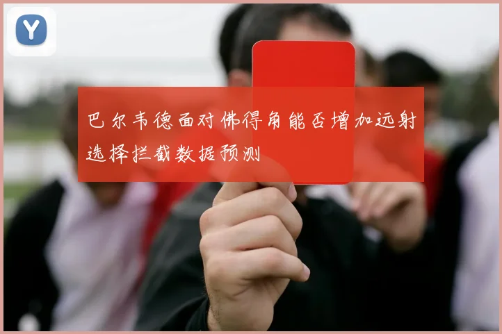 巴尔韦德面对佛得角能否增加远射选择拦截数据预测