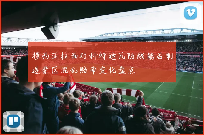 穆西亚拉面对科特迪瓦防线能否制造禁区混乱赔率变化盘点