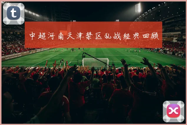 中超河南天津禁区乱战经典回顾