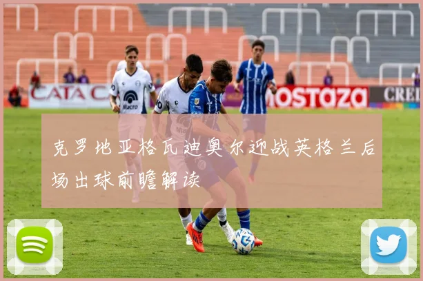 克罗地亚格瓦迪奥尔迎战英格兰后场出球前瞻解读