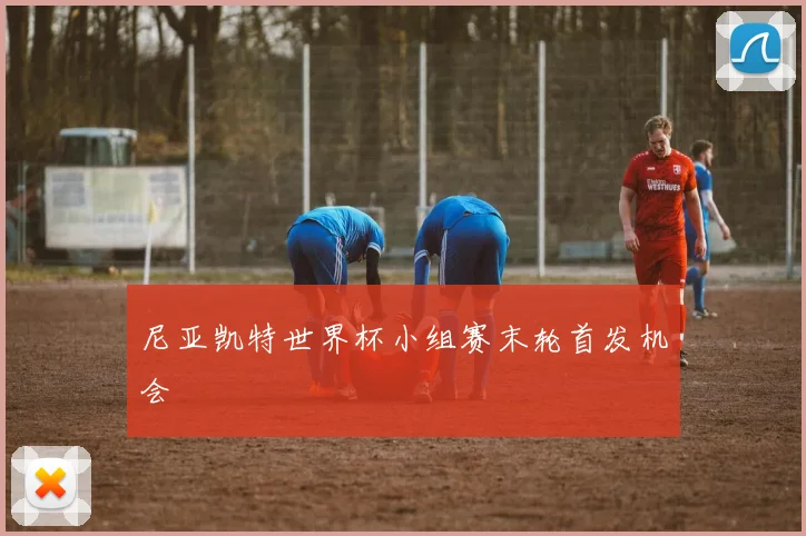 尼亚凯特世界杯小组赛末轮首发机会