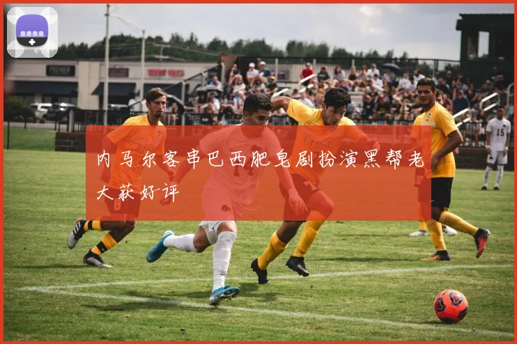 内马尔客串巴西肥皂剧扮演黑帮老大获好评
