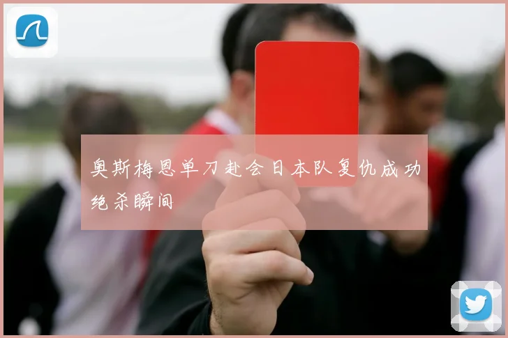 奥斯梅恩单刀赴会日本队复仇成功绝杀瞬间