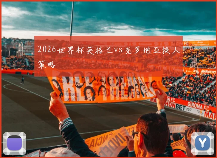 2026世界杯英格兰vs克罗地亚换人策略
