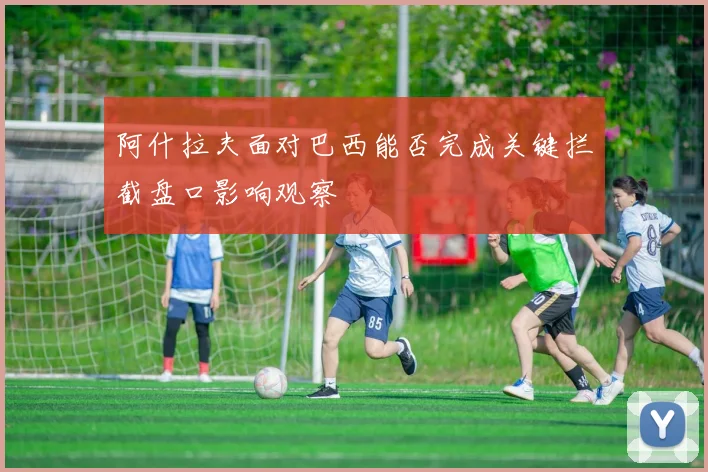 阿什拉夫面对巴西能否完成关键拦截盘口影响观察