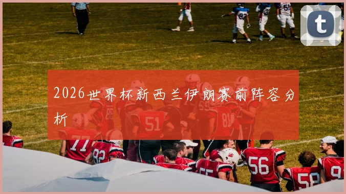 2026世界杯新西兰伊朗赛前阵容分析