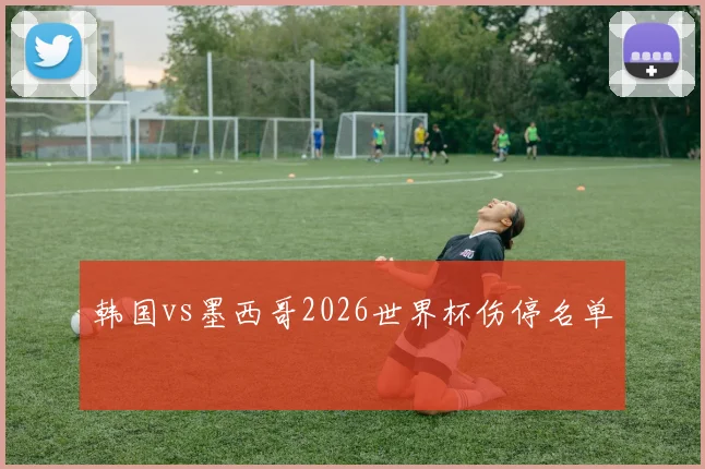 韩国vs墨西哥2026世界杯伤停名单