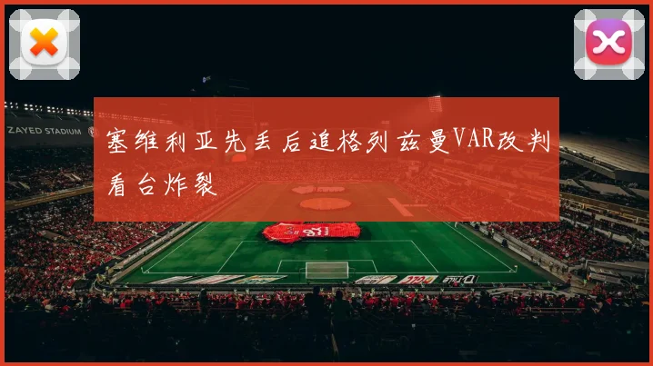 塞维利亚先丢后追格列兹曼VAR改判看台炸裂