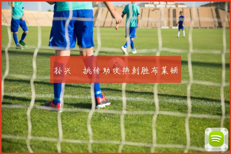 孙兴慜挑传助攻热刺胜布莱顿