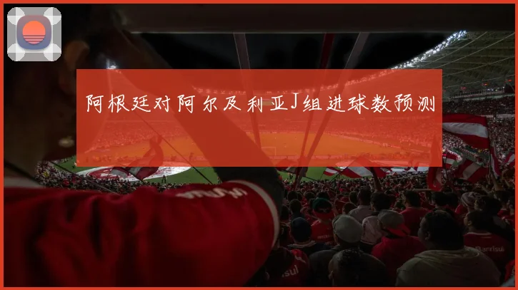 阿根廷对阿尔及利亚J组进球数预测