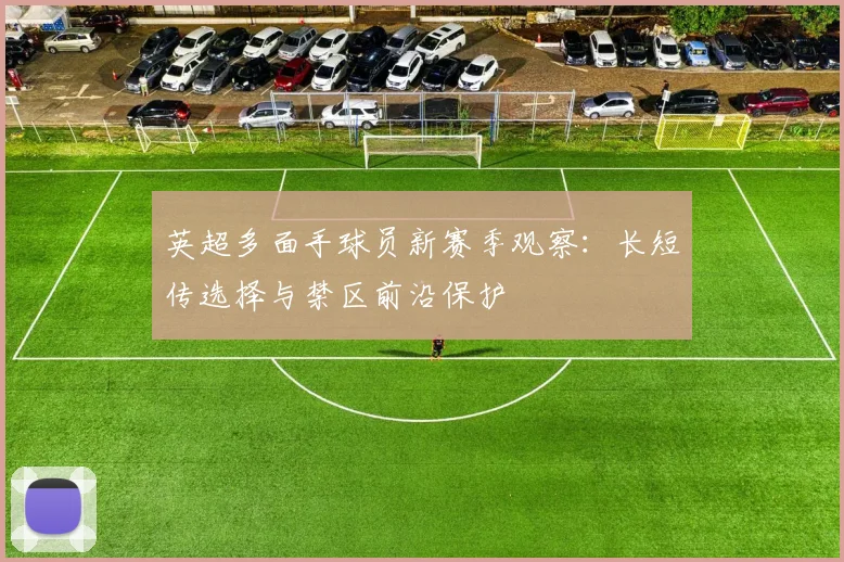 英超多面手球员新赛季观察:长短传选择与禁区前沿保护