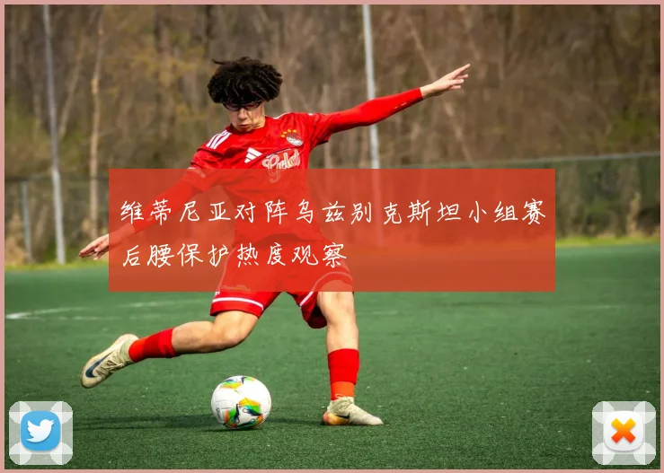 维蒂尼亚对阵乌兹别克斯坦小组赛后腰保护热度观察