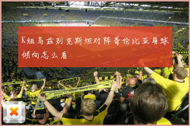 K组乌兹别克斯坦对阵哥伦比亚角球倾向怎么看