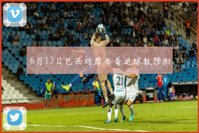 6月13日巴西对摩洛哥进球数预测