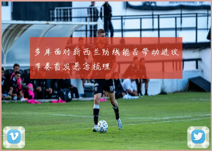 多库面对新西兰防线能否带动进攻节奏首发悬念梳理