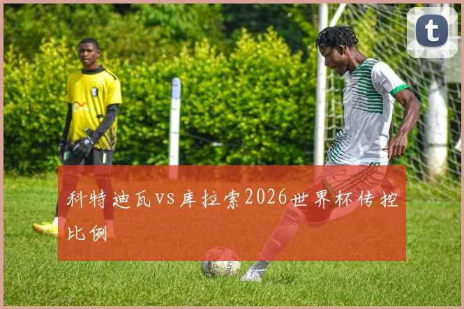 科特迪瓦vs库拉索2026世界杯传控比例