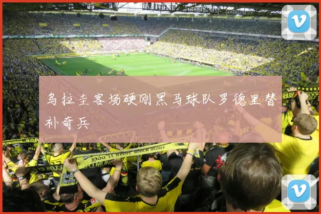 乌拉圭客场硬刚黑马球队罗德里替补奇兵