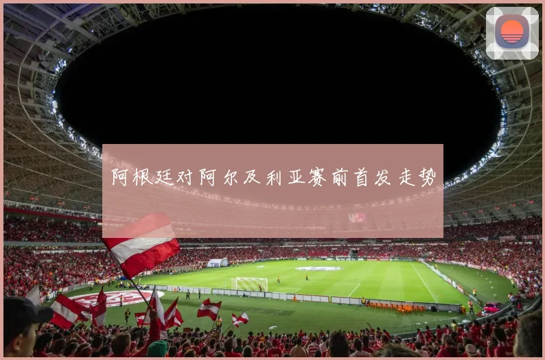 阿根廷对阿尔及利亚赛前首发走势