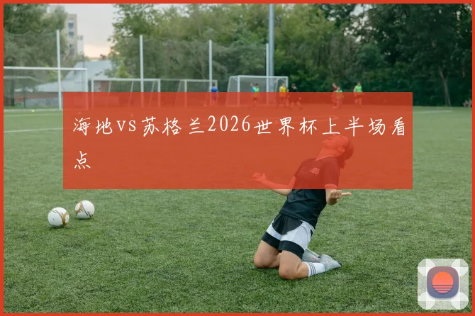 海地vs苏格兰2026世界杯上半场看点