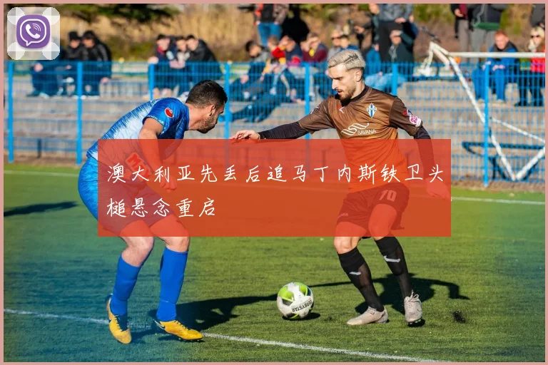 澳大利亚先丢后追马丁内斯铁卫头槌悬念重启