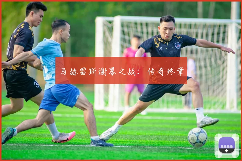 马赫雷斯谢幕之战：传奇终章
