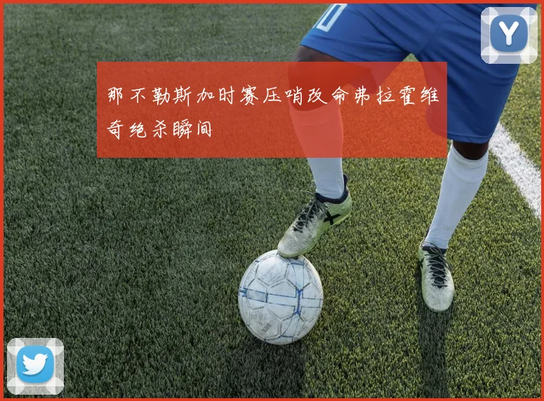 那不勒斯加时赛压哨改命弗拉霍维奇绝杀瞬间