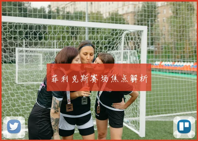 菲利克斯赛场焦点解析