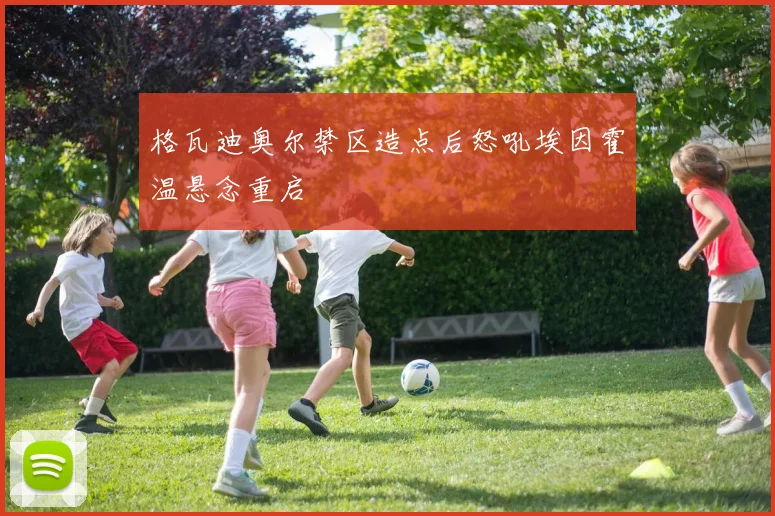 格瓦迪奥尔禁区造点后怒吼埃因霍温悬念重启