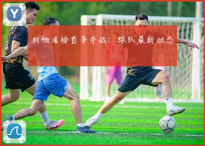 利物浦榜首争夺战：球队最新动态