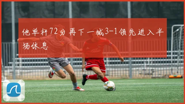 他单杆72分再下一城3-1领先进入半场休息