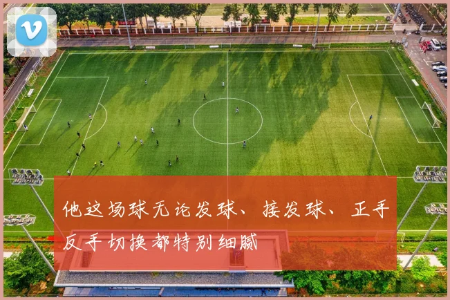 他这场球无论发球、接发球、正手反手切换都特别细腻