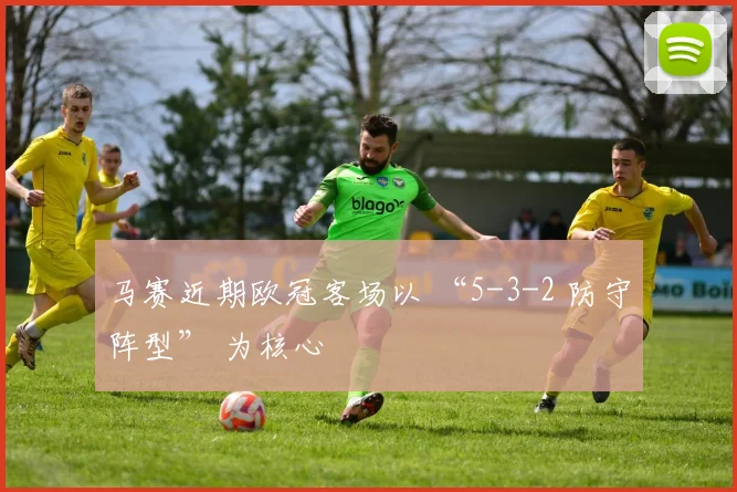 马赛近期欧冠客场以 “5-3-2 防守阵型” 为核心