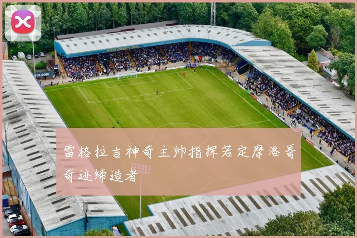 雷格拉吉神奇主帅指挥若定摩洛哥奇迹缔造者