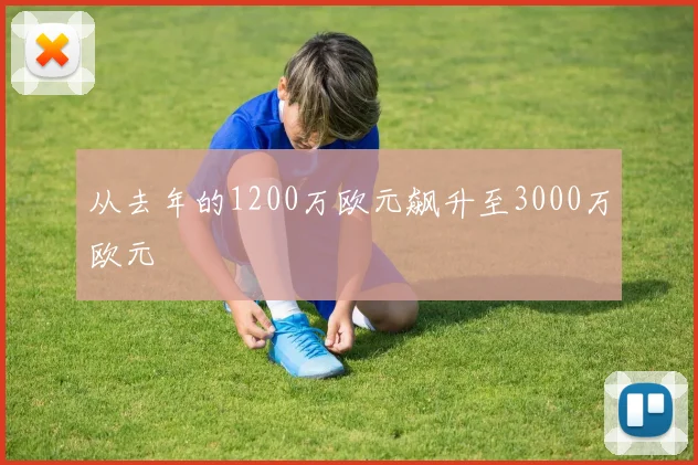 从去年的1200万欧元飙升至3000万欧元