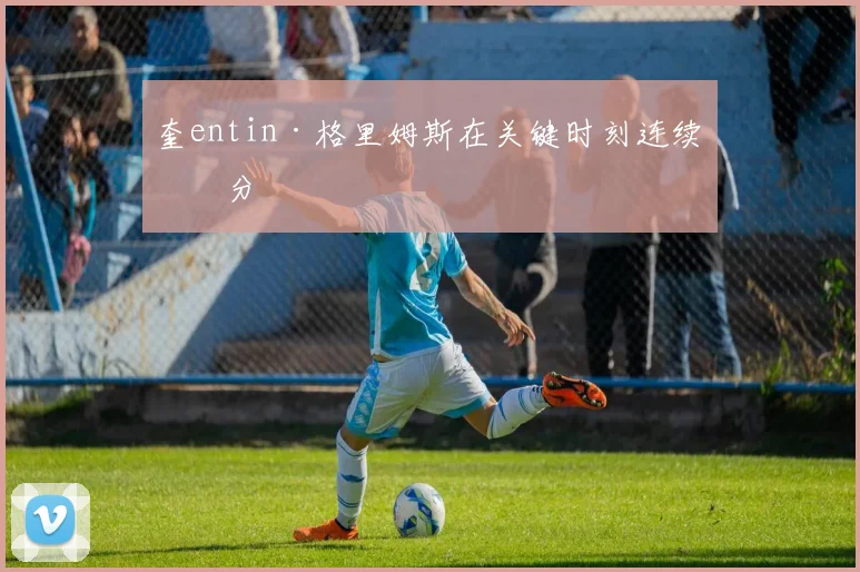 奎entin·格里姆斯在关键时刻连续得分