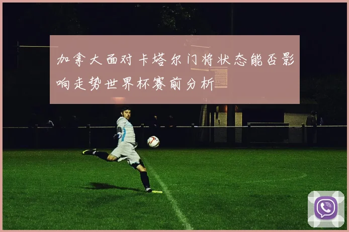 加拿大面对卡塔尔门将状态能否影响走势世界杯赛前分析