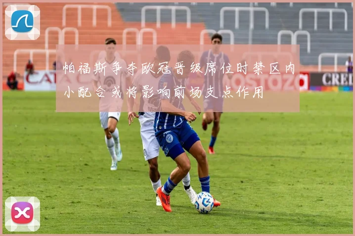 帕福斯争夺欧冠晋级席位时禁区内小配合或将影响前场支点作用