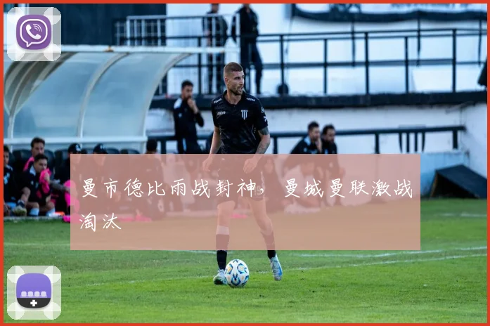 曼市德比雨战封神,曼城曼联激战淘汰