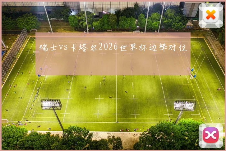 瑞士vs卡塔尔2026世界杯边锋对位
